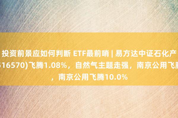 投资前景应如何判断 ETF最前哨 | 易方达中证石化产业ETF(516570)飞腾1.08%，自然气主题走强，南京公用飞腾10.0%