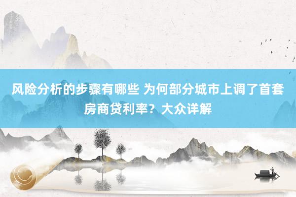 风险分析的步骤有哪些 为何部分城市上调了首套房商贷利率？大众详解