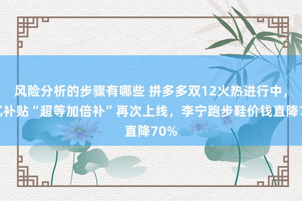 风险分析的步骤有哪些 拼多多双12火热进行中，百亿补贴“超等加倍补”再次上线，李宁跑步鞋价钱直降70%