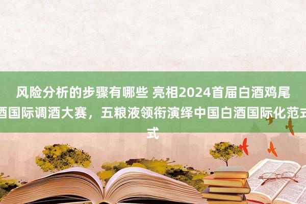 风险分析的步骤有哪些 亮相2024首届白酒鸡尾酒国际调酒大赛，五粮液领衔演绎中国白酒国际化范式