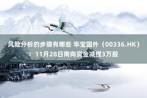 风险分析的步骤有哪些 华宝国外（00336.HK）：11月28日南向资金减捏3万股