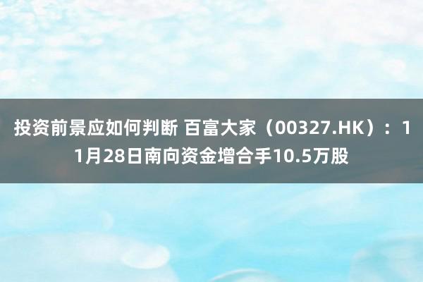 投资前景应如何判断 百富大家（00327.HK）：11月28日南向资金增合手10.5万股