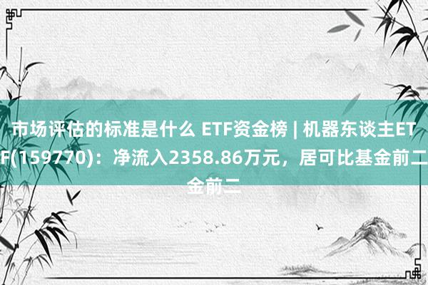 市场评估的标准是什么 ETF资金榜 | 机器东谈主ETF(159770)：净流入2358.86万元，居可比基金前二