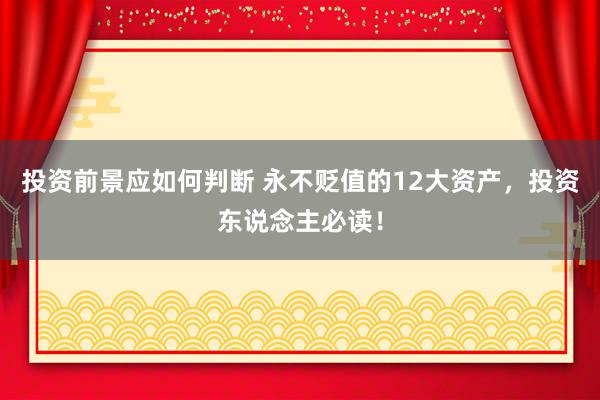 投资前景应如何判断 永不贬值的12大资产，投资东说念主必读！