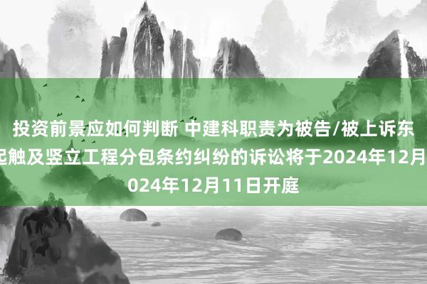 投资前景应如何判断 中建科职责为被告/被上诉东谈主的1起触及竖立工程分包条约纠纷的诉讼将于2024年12月11日开庭