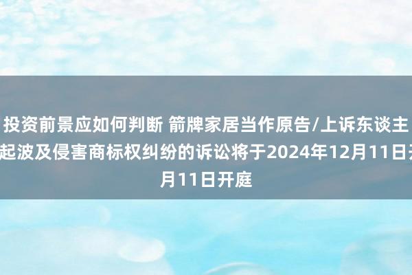 投资前景应如何判断 箭牌家居当作原告/上诉东谈主的2起波及侵害商标权纠纷的诉讼将于2024年12月11日开庭