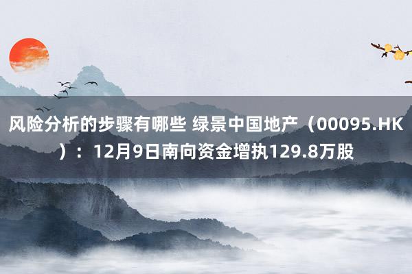 风险分析的步骤有哪些 绿景中国地产（00095.HK）：12月9日南向资金增执129.8万股