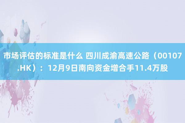 市场评估的标准是什么 四川成渝高速公路（00107.HK）：12月9日南向资金增合手11.4万股