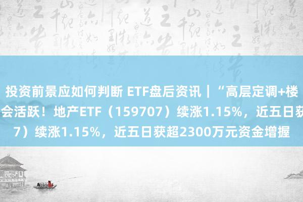 投资前景应如何判断 ETF盘后资讯｜“高层定调+楼市回暖”，龙头地产聚会活跃！地产ETF（159707）续涨1.15%，近五日获超2300万元资金增握