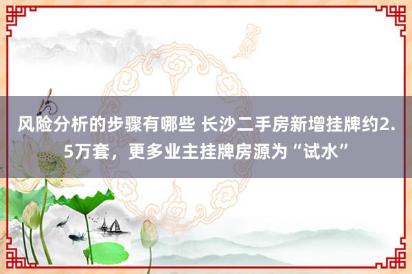 风险分析的步骤有哪些 长沙二手房新增挂牌约2.5万套，更多业主挂牌房源为“试水”