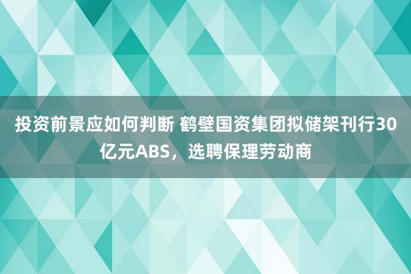 投资前景应如何判断 鹤壁国资集团拟储架刊行30亿元ABS，选聘保理劳动商