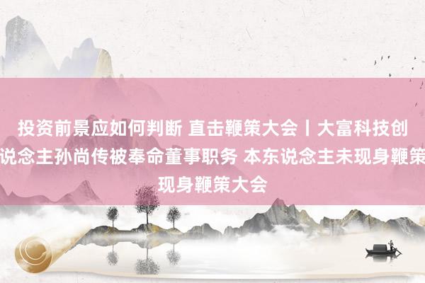 投资前景应如何判断 直击鞭策大会丨大富科技创举东说念主孙尚传被奉命董事职务 本东说念主未现身鞭策大会