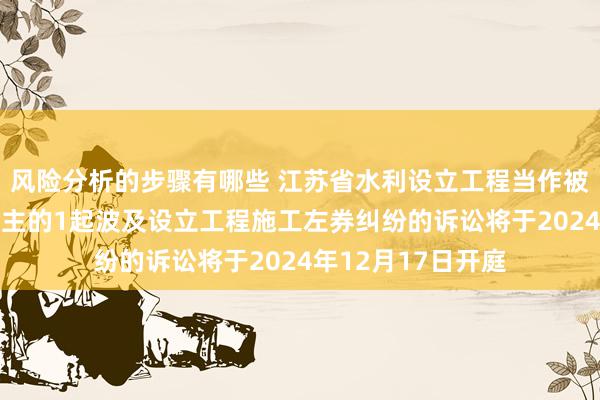 风险分析的步骤有哪些 江苏省水利设立工程当作被告/被上诉东说念主的1起波及设立工程施工左券纠纷的诉讼将于2024年12月17日开庭