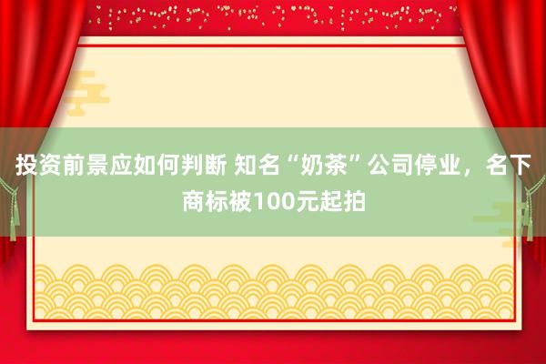 投资前景应如何判断 知名“奶茶”公司停业，名下商标被100元起拍