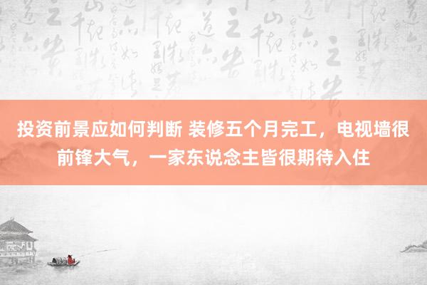 投资前景应如何判断 装修五个月完工，电视墙很前锋大气，一家东说念主皆很期待入住