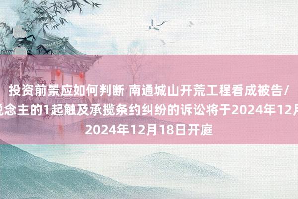 投资前景应如何判断 南通城山开荒工程看成被告/被上诉东说念主的1起触及承揽条约纠纷的诉讼将于2024年12月18日开庭