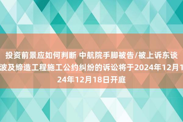 投资前景应如何判断 中航院手脚被告/被上诉东谈主的1起波及缔造工程施工公约纠纷的诉讼将于2024年12月18日开庭