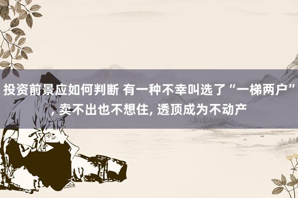 投资前景应如何判断 有一种不幸叫选了“一梯两户”, 卖不出也不想住, 透顶成为不动产