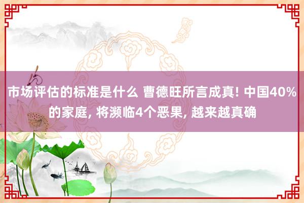 市场评估的标准是什么 曹德旺所言成真! 中国40%的家庭, 将濒临4个恶果, 越来越真确