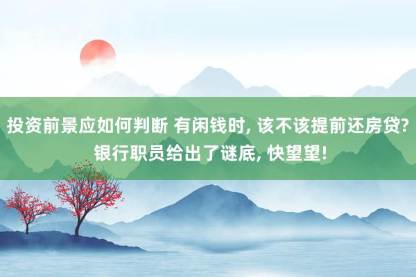 投资前景应如何判断 有闲钱时, 该不该提前还房贷? 银行职员给出了谜底, 快望望!