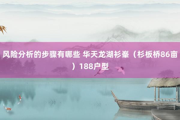 风险分析的步骤有哪些 华天龙湖衫峯（杉板桥86亩）188户型