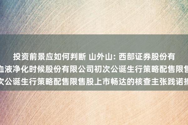 投资前景应如何判断 山外山: 西部证券股份有限公司对于重庆山外山血液净化时候股份有限公司初次公诞生行策略配售限售股上市畅达的核查主张践诺摘录