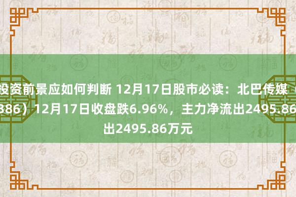 投资前景应如何判断 12月17日股市必读：北巴传媒（600386）12月17日收盘跌6.96%，主力净流出2495.86万元