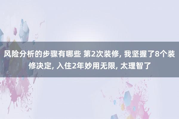 风险分析的步骤有哪些 第2次装修, 我坚握了8个装修决定, 入住2年妙用无限, 太理智了