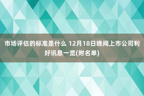 市场评估的标准是什么 12月18日晚间上市公司利好讯息一览(附名单)