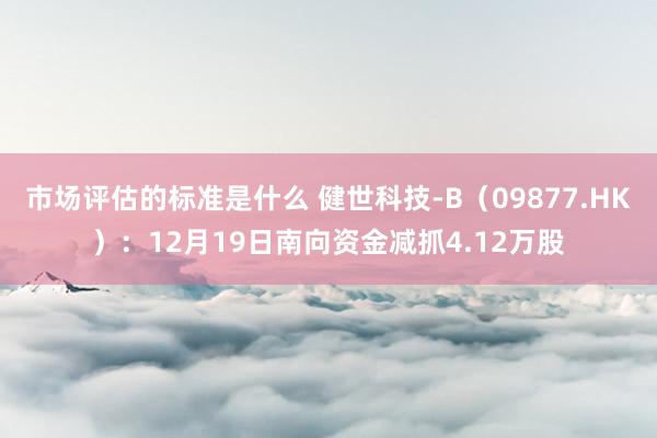 市场评估的标准是什么 健世科技-B（09877.HK）：12月19日南向资金减抓4.12万股