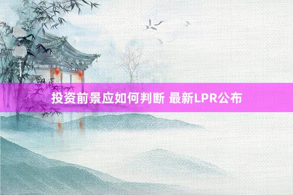 投资前景应如何判断 最新LPR公布