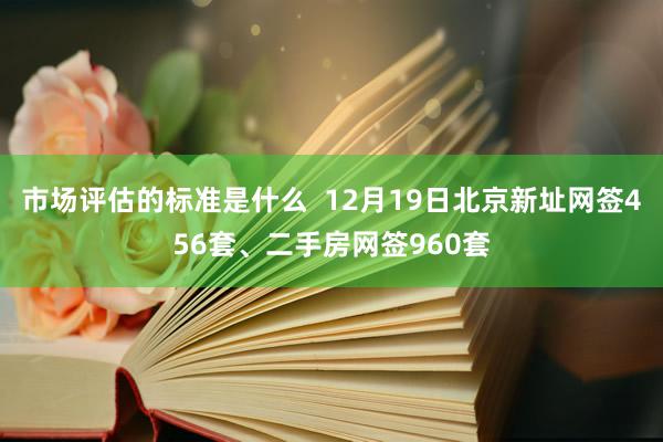 市场评估的标准是什么  12月19日北京新址网签456套、二手房网签960套