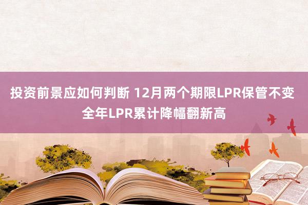 投资前景应如何判断 12月两个期限LPR保管不变 全年LPR累计降幅翻新高