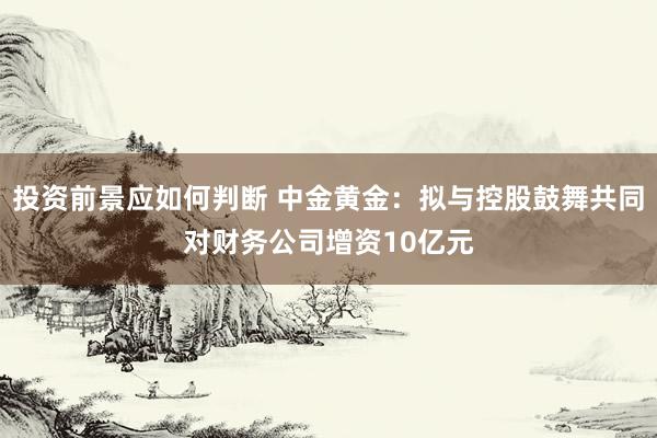 投资前景应如何判断 中金黄金：拟与控股鼓舞共同对财务公司增资10亿元