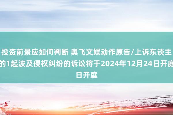 投资前景应如何判断 奥飞文娱动作原告/上诉东谈主的1起波及侵权纠纷的诉讼将于2024年12月24日开庭