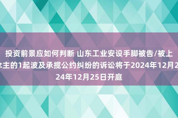 投资前景应如何判断 山东工业安设手脚被告/被上诉东说念主的1起波及承揽公约纠纷的诉讼将于2024年12月25日开庭