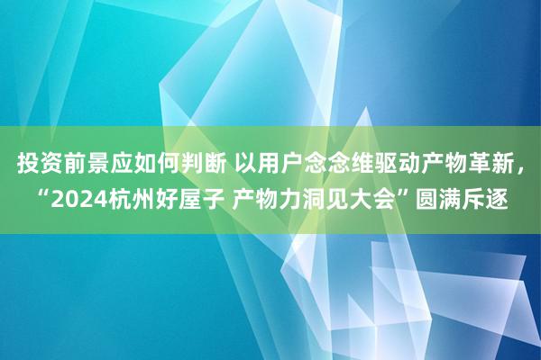 投资前景应如何判断 以用户念念维驱动产物革新，“2024杭州好屋子 产物力洞见大会”圆满斥逐