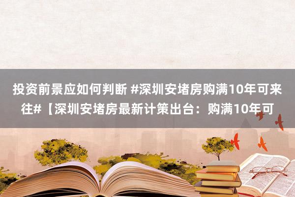 投资前景应如何判断 #深圳安堵房购满10年可来往#【深圳安堵房最新计策出台：购满10年可