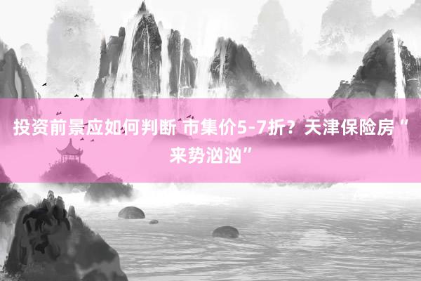 投资前景应如何判断 市集价5-7折？天津保险房“来势汹汹”