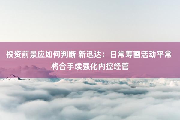 投资前景应如何判断 新迅达：日常筹画活动平常 将合手续强化内控经管