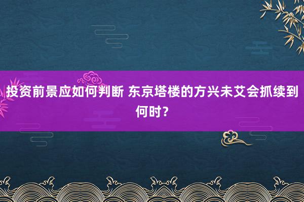 投资前景应如何判断 东京塔楼的方兴未艾会抓续到何时？