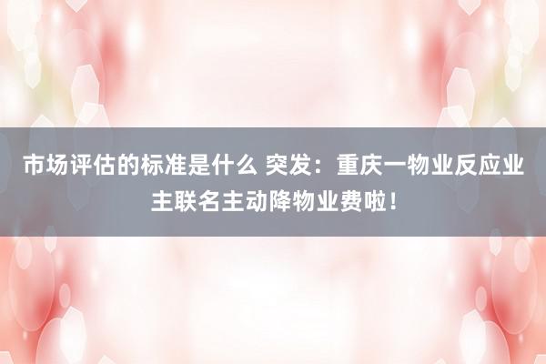 市场评估的标准是什么 突发：重庆一物业反应业主联名主动降物业费啦！