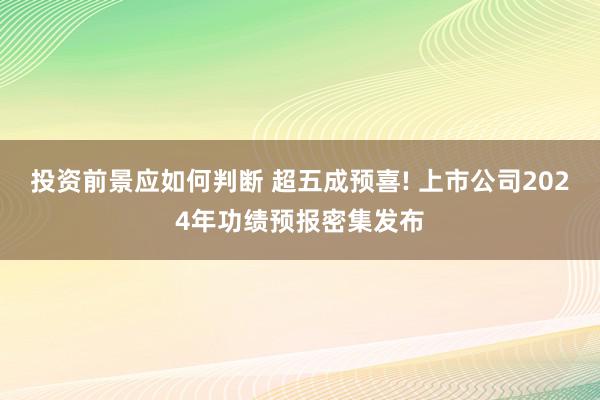 投资前景应如何判断 超五成预喜! 上市公司2024年功绩预报密集发布