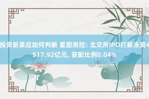 投资前景应如何判断 星图测控: 北交所IPO打新冻资4517.92亿元, 获配比例0.04%