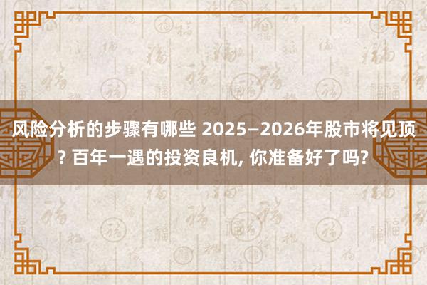 风险分析的步骤有哪些 2025—2026年股市将见顶? 百年一遇的投资良机, 你准备好了吗?