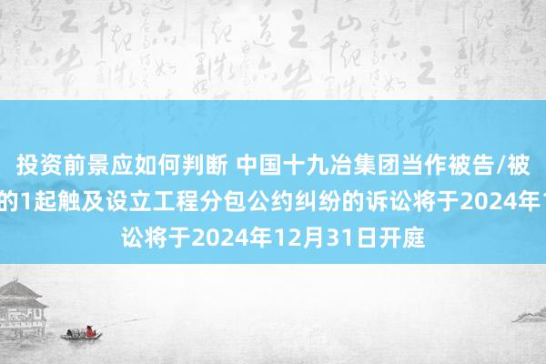 投资前景应如何判断 中国十九冶集团当作被告/被上诉东说念主的1起触及设立工程分包公约纠纷的诉讼将于2024年12月31日开庭