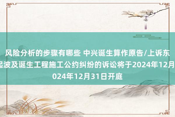 风险分析的步骤有哪些 中兴诞生算作原告/上诉东谈主的1起波及诞生工程施工公约纠纷的诉讼将于2024年12月31日开庭