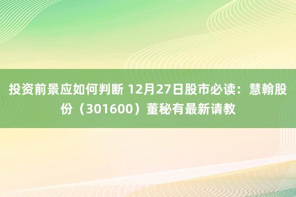 投资前景应如何判断 12月27日股市必读：慧翰股份（301600）董秘有最新请教