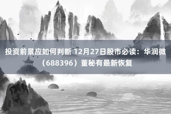 投资前景应如何判断 12月27日股市必读：华润微（688396）董秘有最新恢复