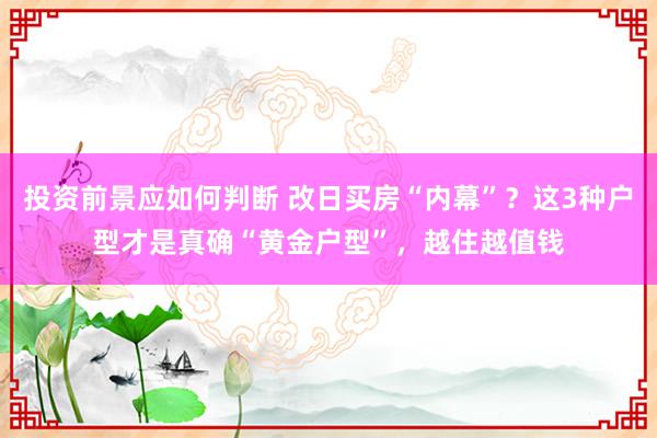 投资前景应如何判断 改日买房“内幕”？这3种户型才是真确“黄金户型”，越住越值钱